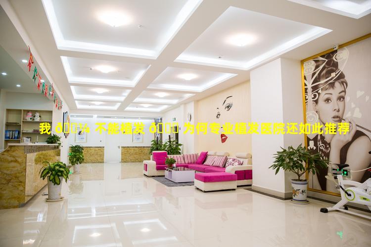 我 🌼 不能植发 🐎 为何专业植发医院还如此推荐
